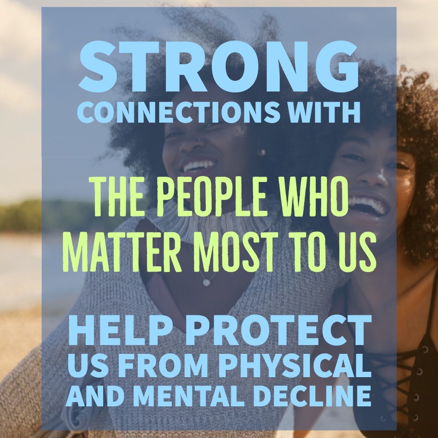 Strong connections with the people who matter most to us help protect us from physical and mental decline